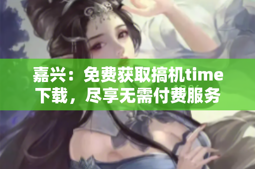 嘉兴：免费获取搞机time下载，尽享无需付费服务