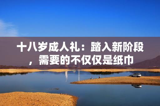 十八岁成人礼：踏入新阶段，需要的不仅仅是纸巾