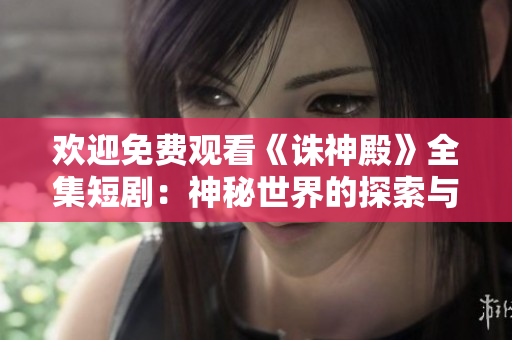 欢迎免费观看《诛神殿》全集短剧：神秘世界的探索与冒险