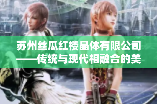 苏州丝瓜红楼晶体有限公司——传统与现代相融合的美丽晶莹制造者