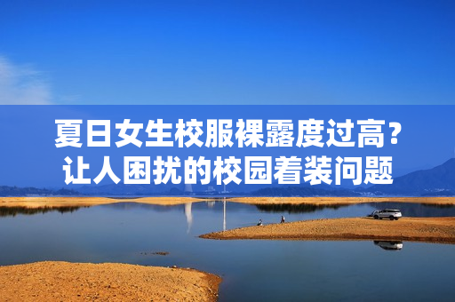 夏日女生校服裸露度过高？让人困扰的校园着装问题