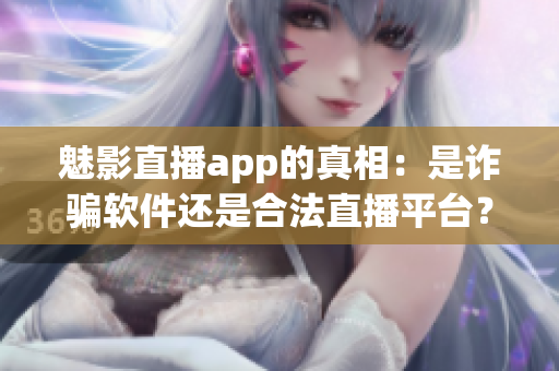 魅影直播app的真相：是诈骗软件还是合法直播平台？