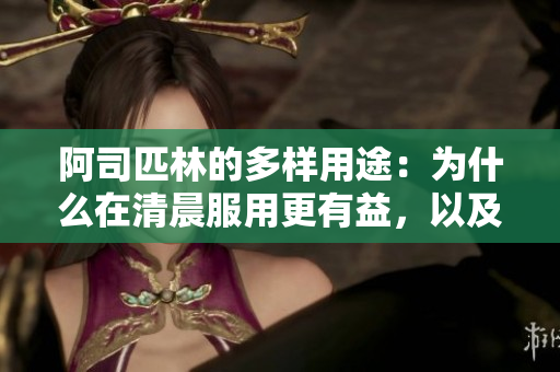 阿司匹林的多样用途：为什么在清晨服用更有益，以及在OP手术后如何发挥作用？