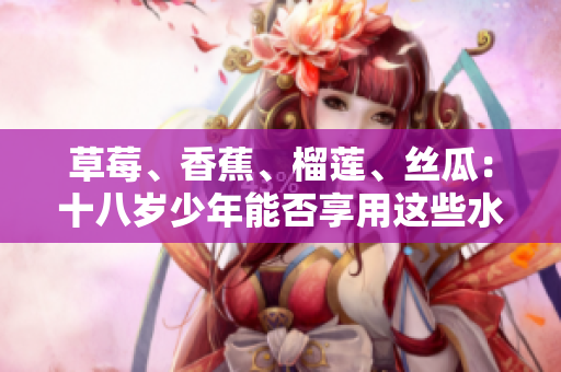 草莓、香蕉、榴莲、丝瓜：十八岁少年能否享用这些水果？