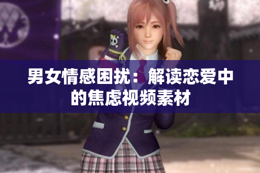 男女情感困扰：解读恋爱中的焦虑视频素材