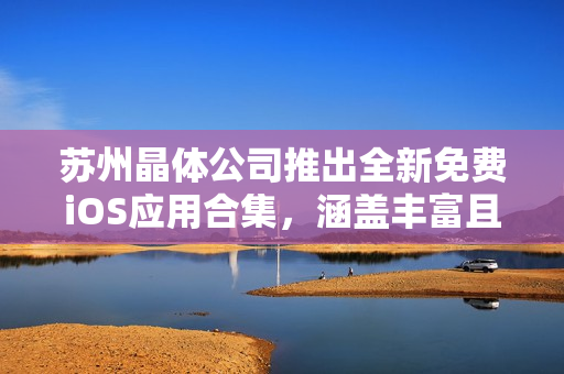 苏州晶体公司推出全新免费iOS应用合集，涵盖丰富且多样化的内容