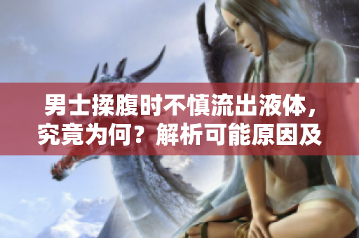 男士揉腹时不慎流出液体，究竟为何？解析可能原因及应对措施