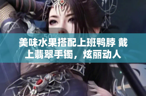 美味水果搭配上班鸭脖 戴上翡翠手镯，炫丽动人