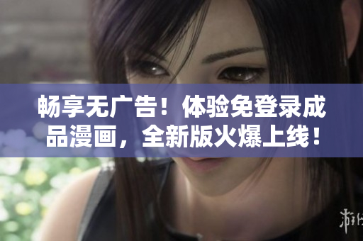 畅享无广告！体验免登录成品漫画，全新版火爆上线！