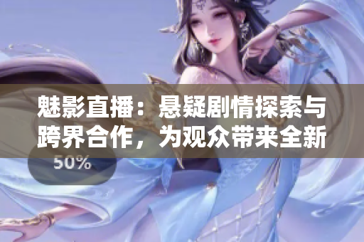 魅影直播：悬疑剧情探索与跨界合作，为观众带来全新体验
