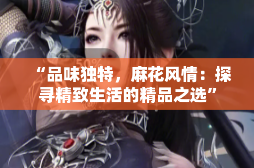 “品味独特，麻花风情：探寻精致生活的精品之选”