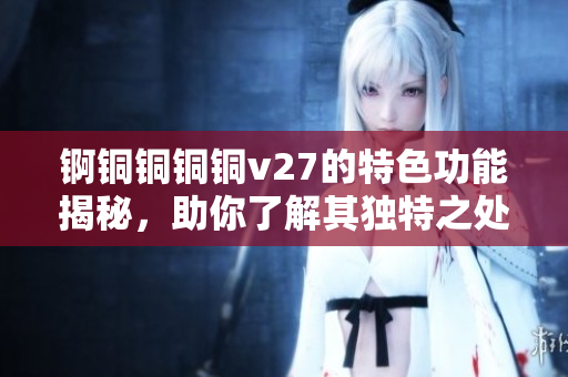 锕铜铜铜铜v27的特色功能揭秘，助你了解其独特之处