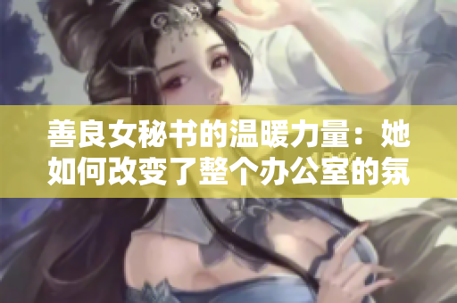 善良女秘书的温暖力量：她如何改变了整个办公室的氛围