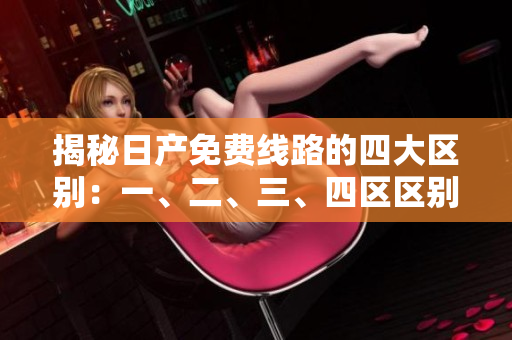 揭秘日产免费线路的四大区别：一、二、三、四区区别大揭秘