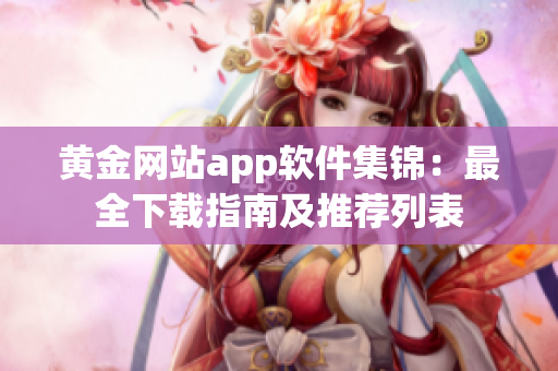 黄金网站app软件集锦：最全下载指南及推荐列表