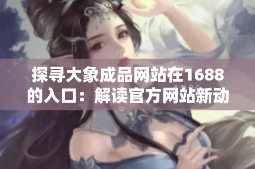 探寻大象成品网站在1688的入口：解读官方网站新动向
