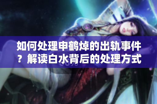 如何处理申鹤焯的出轨事件？解读白水背后的处理方式