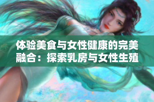 体验美食与女性健康的完美融合：探索乳房与女性生殖健康的重要性