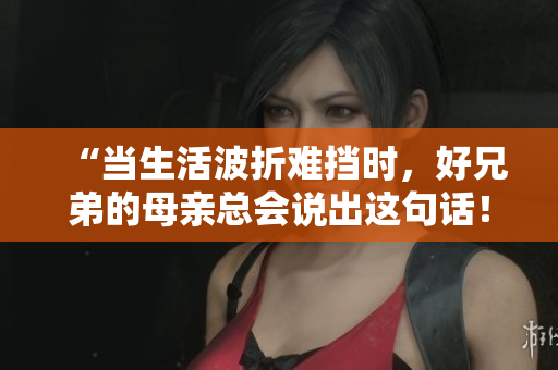 “当生活波折难挡时，好兄弟的母亲总会说出这句话！”