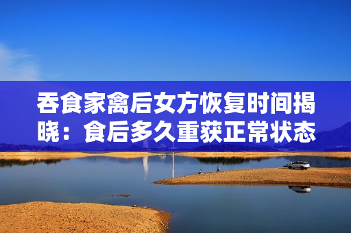 吞食家禽后女方恢复时间揭晓：食后多久重获正常状态