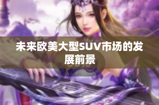 未来欧美大型SUV市场的发展前景