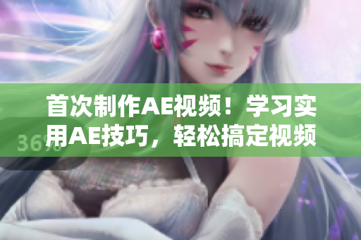 首次制作AE视频！学习实用AE技巧，轻松搞定视频编辑