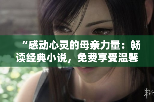 “感动心灵的母亲力量：畅读经典小说，免费享受温馨故事”