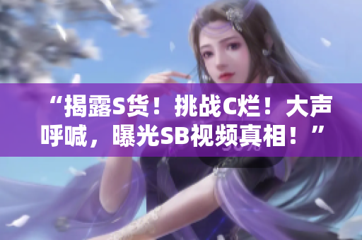 “揭露S货！挑战C烂！大声呼喊，曝光SB视频真相！”