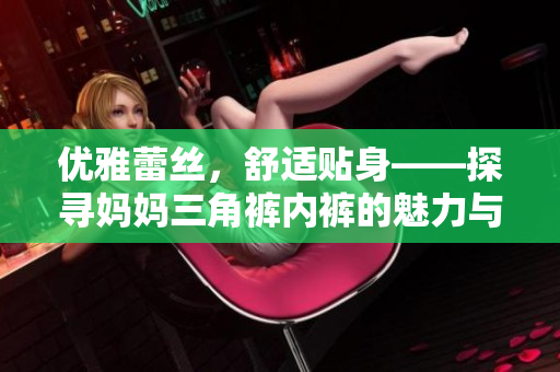 优雅蕾丝，舒适贴身——探寻妈妈三角裤内裤的魅力与品质