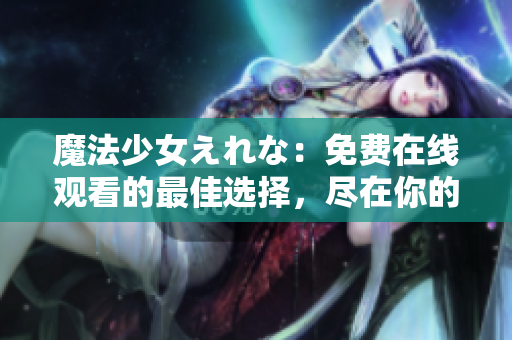 魔法少女えれな：免费在线观看的最佳选择，尽在你的指尖