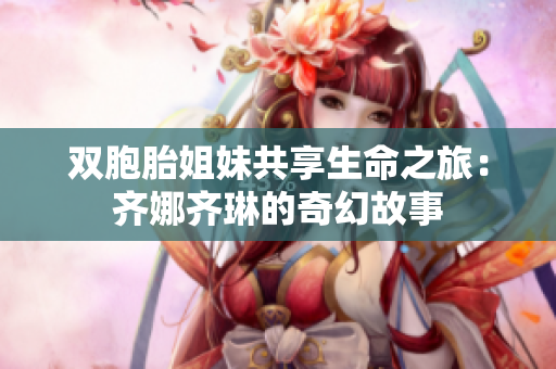 双胞胎姐妹共享生命之旅：齐娜齐琳的奇幻故事