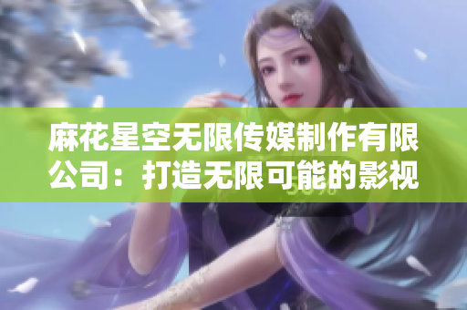 麻花星空无限传媒制作有限公司：打造无限可能的影视世界