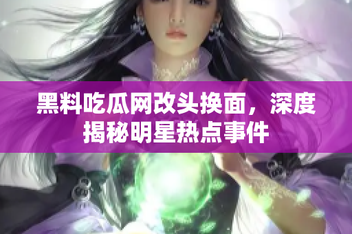 黑料吃瓜网改头换面，深度揭秘明星热点事件