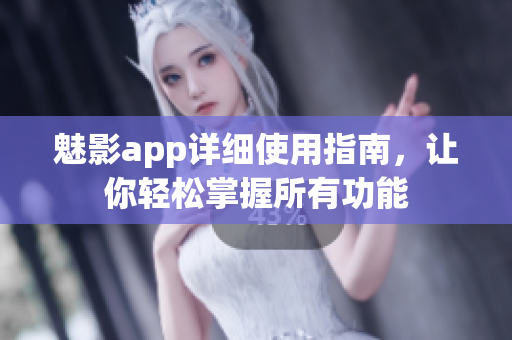 魅影app详细使用指南，让你轻松掌握所有功能