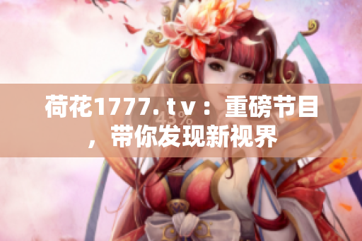 荷花1777. tⅴ：重磅节目，带你发现新视界