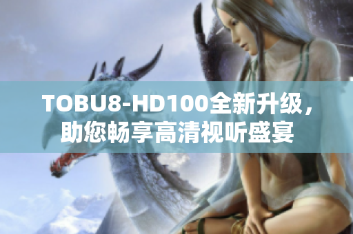 TOBU8-HD100全新升级，助您畅享高清视听盛宴