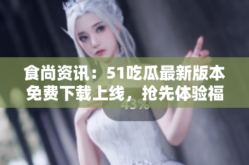 食尚资讯：51吃瓜最新版本免费下载上线，抢先体验福利