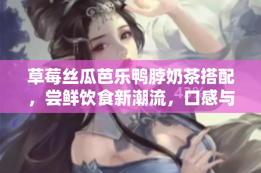 草莓丝瓜芭乐鸭脖奶茶搭配，尝鲜饮食新潮流，口感与健康兼得，为你带来全新味觉体验