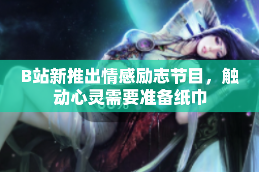 B站新推出情感励志节目，触动心灵需要准备纸巾