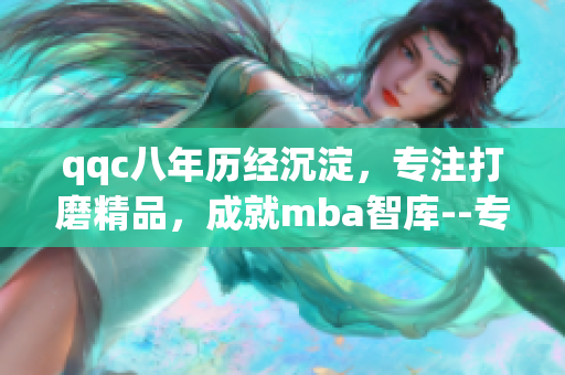 qqc八年历经沉淀，专注打磨精品，成就mba智库--专注mba教育资源的平台