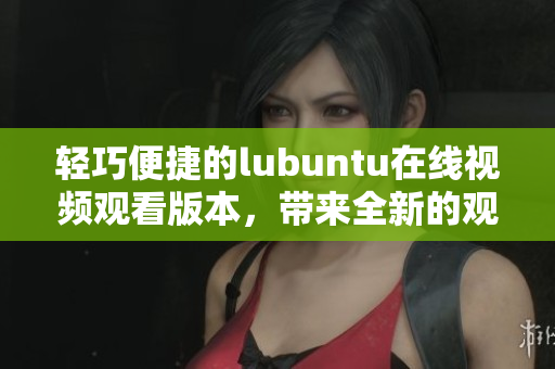 轻巧便捷的lubuntu在线视频观看版本，带来全新的观影体验