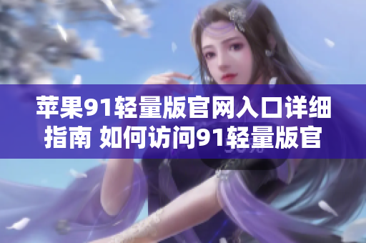 苹果91轻量版官网入口详细指南 如何访问91轻量版官网？