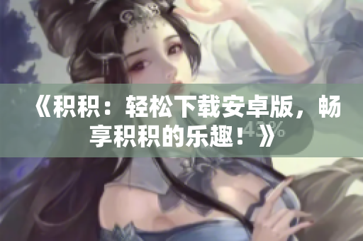 《积积：轻松下载安卓版，畅享积积的乐趣！》