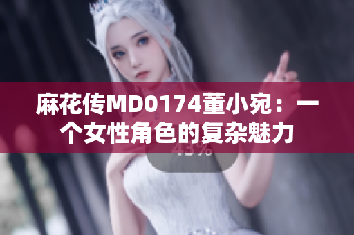 麻花传MD0174董小宛：一个女性角色的复杂魅力