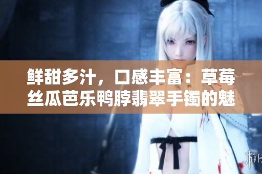 鲜甜多汁，口感丰富：草莓丝瓜芭乐鸭脖翡翠手镯的魅力