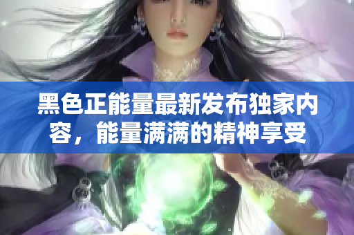 黑色正能量最新发布独家内容，能量满满的精神享受