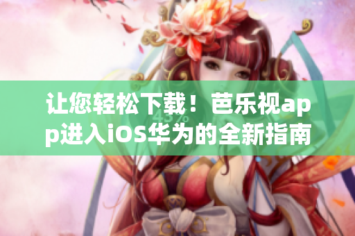 让您轻松下载！芭乐视app进入iOS华为的全新指南分享