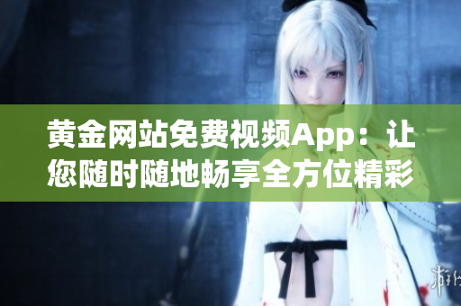 黄金网站免费视频App：让您随时随地畅享全方位精彩内容