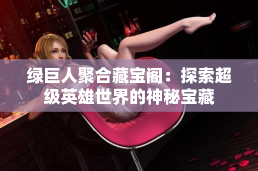 绿巨人聚合藏宝阁：探索超级英雄世界的神秘宝藏