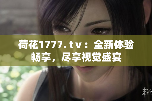 荷花1777. tⅴ：全新体验畅享，尽享视觉盛宴